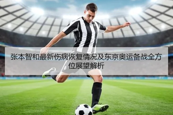 张本智和最新伤病恢复情况及东京奥运备战全方位展望解析